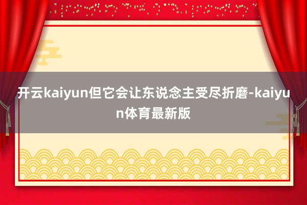 开云kaiyun但它会让东说念主受尽折磨-kaiyun体育最新版