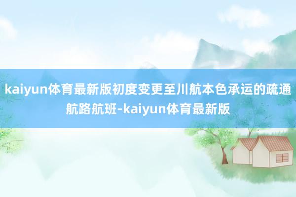 kaiyun体育最新版初度变更至川航本色承运的疏通航路航班-kaiyun体育最新版