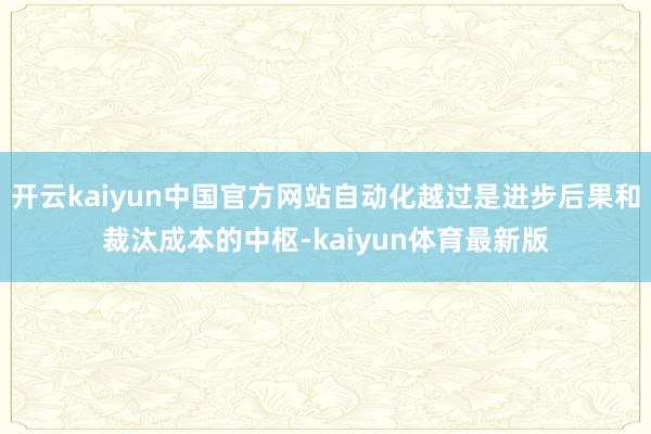 开云kaiyun中国官方网站自动化越过是进步后果和裁汰成本的中枢-kaiyun体育最新版