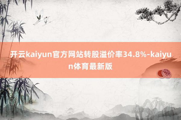 开云kaiyun官方网站转股溢价率34.8%-kaiyun体育最新版