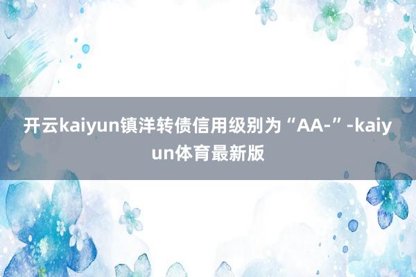 开云kaiyun镇洋转债信用级别为“AA-”-kaiyun体育最新版