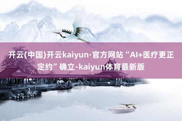 开云(中国)开云kaiyun·官方网站“AI+医疗更正定约”确立-kaiyun体育最新版
