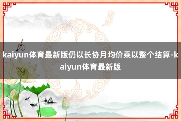 kaiyun体育最新版仍以长协月均价乘以整个结算-kaiyun体育最新版
