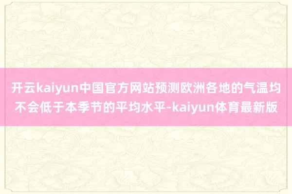开云kaiyun中国官方网站预测欧洲各地的气温均不会低于本季节的平均水平-kaiyun体育最新版