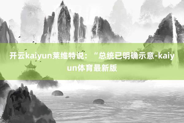 开云kaiyun莱维特说：“总统已明确示意-kaiyun体育最新版
