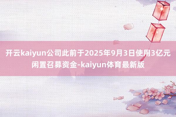 开云kaiyun公司此前于2025年9月3日使用3亿元闲置召募资金-kaiyun体育最新版