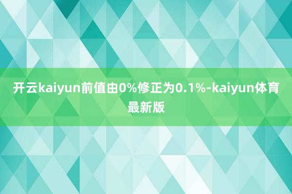开云kaiyun前值由0%修正为0.1%-kaiyun体育最新版