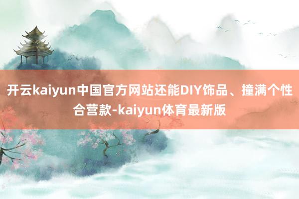 开云kaiyun中国官方网站还能DIY饰品、撞满个性合营款-kaiyun体育最新版