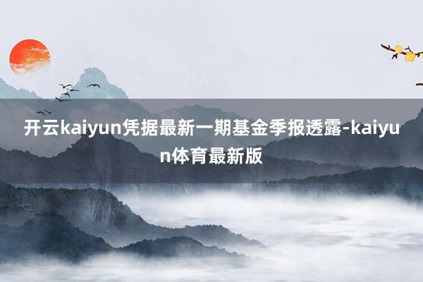 开云kaiyun凭据最新一期基金季报透露-kaiyun体育最新版