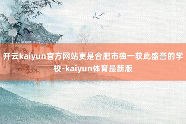 开云kaiyun官方网站更是合肥市独一获此盛誉的学校-kaiyun体育最新版