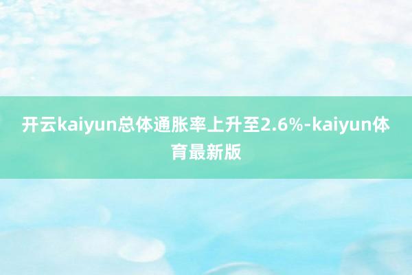 开云kaiyun总体通胀率上升至2.6%-kaiyun体育最新版