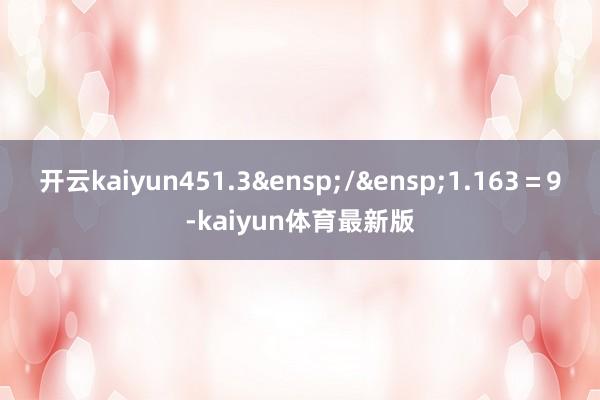 开云kaiyun451.3 / 1.163=9-kaiyun体育最新版