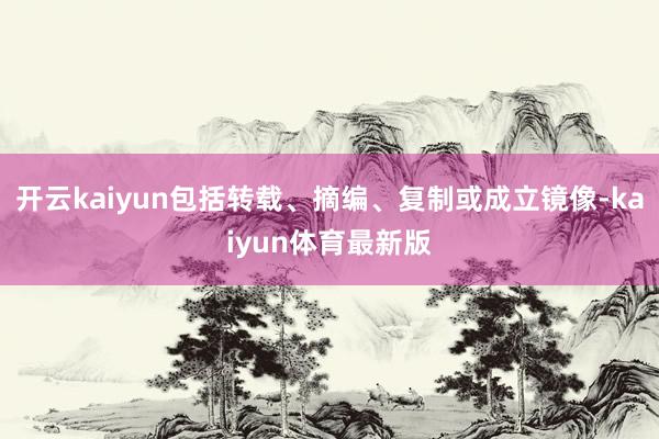 开云kaiyun包括转载、摘编、复制或成立镜像-kaiyun体育最新版