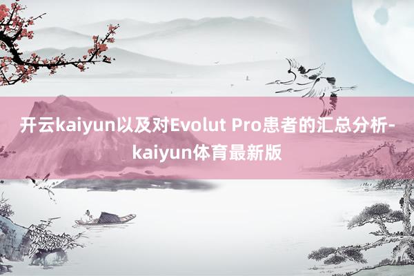 开云kaiyun以及对Evolut Pro患者的汇总分析-kaiyun体育最新版