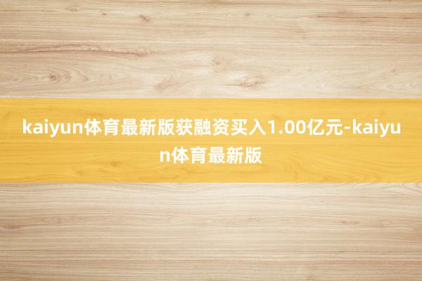 kaiyun体育最新版获融资买入1.00亿元-kaiyun体育最新版