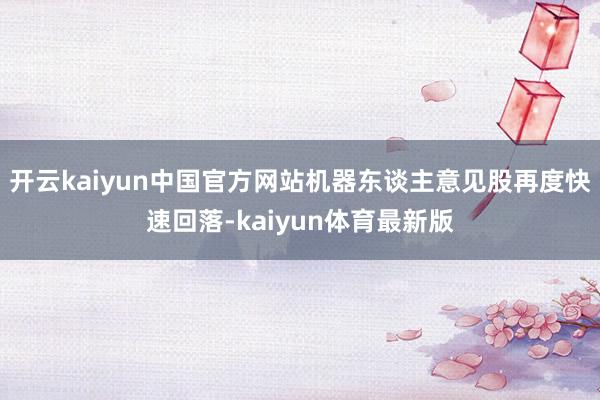 开云kaiyun中国官方网站机器东谈主意见股再度快速回落-kaiyun体育最新版