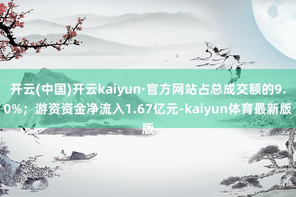 开云(中国)开云kaiyun·官方网站占总成交额的9.0%；游资资金净流入1.67亿元-kaiyun体育最新版
