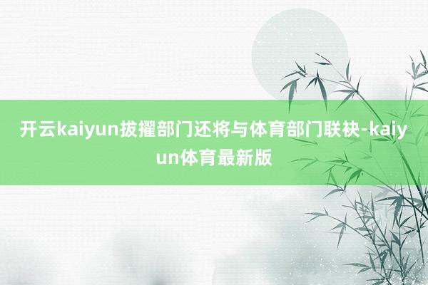 开云kaiyun拔擢部门还将与体育部门联袂-kaiyun体育最新版