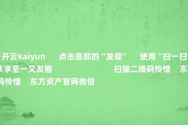开云kaiyun      点击底部的“发现”     使用“扫一扫”     即可将网页共享至一又友圈                            扫描二维码怜惜    东方资产官网微信                                                                        沪股通             深股通