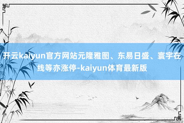 开云kaiyun官方网站元隆雅图、东易日盛、寰宇在线等亦涨停-kaiyun体育最新版