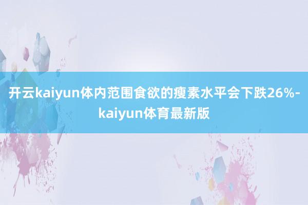 开云kaiyun体内范围食欲的瘦素水平会下跌26%-kaiyun体育最新版