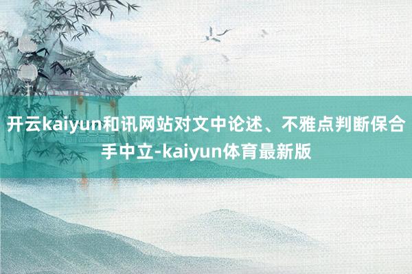 开云kaiyun和讯网站对文中论述、不雅点判断保合手中立-kaiyun体育最新版