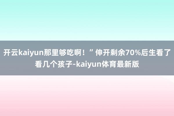 开云kaiyun那里够吃啊！”伸开剩余70%后生看了看几个孩子-kaiyun体育最新版