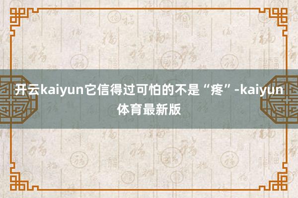开云kaiyun它信得过可怕的不是“疼”-kaiyun体育最新版