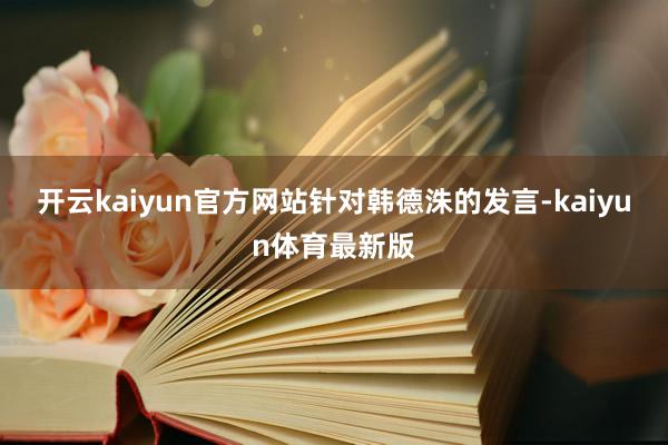 开云kaiyun官方网站　　针对韩德洙的发言-kaiyun体育最新版