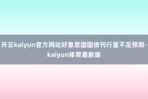 开云kaiyun官方网站好意思国国债刊行量不足预期-kaiyun体育最新版
