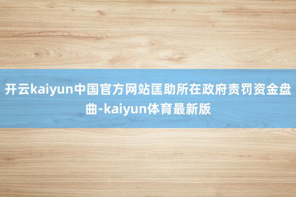 开云kaiyun中国官方网站匡助所在政府责罚资金盘曲-kaiyun体育最新版