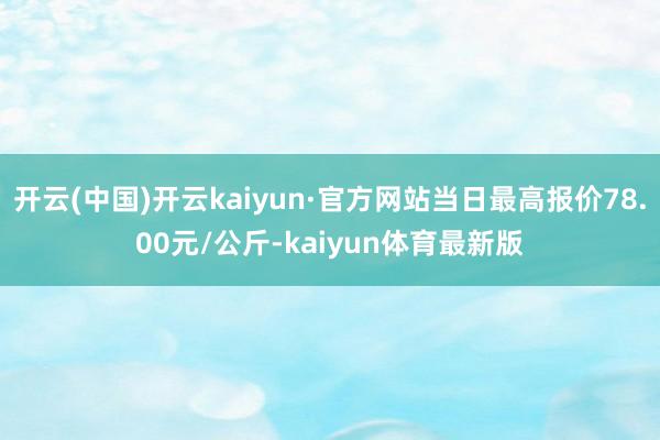 开云(中国)开云kaiyun·官方网站当日最高报价78.00元/公斤-kaiyun体育最新版