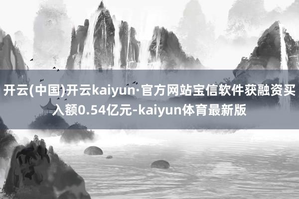 开云(中国)开云kaiyun·官方网站宝信软件获融资买入额0.54亿元-kaiyun体育最新版