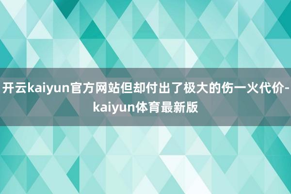 开云kaiyun官方网站但却付出了极大的伤一火代价-kaiyun体育最新版