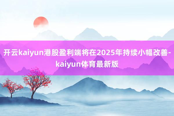 开云kaiyun港股盈利端将在2025年持续小幅改善-kaiyun体育最新版