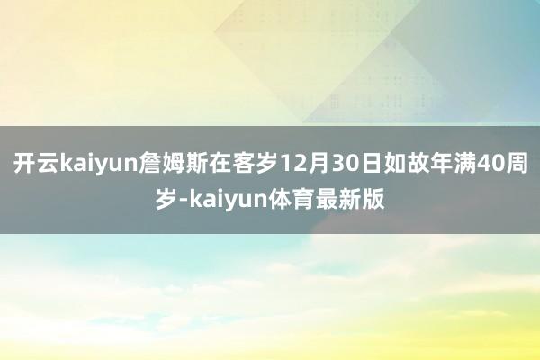 开云kaiyun詹姆斯在客岁12月30日如故年满40周岁-kaiyun体育最新版