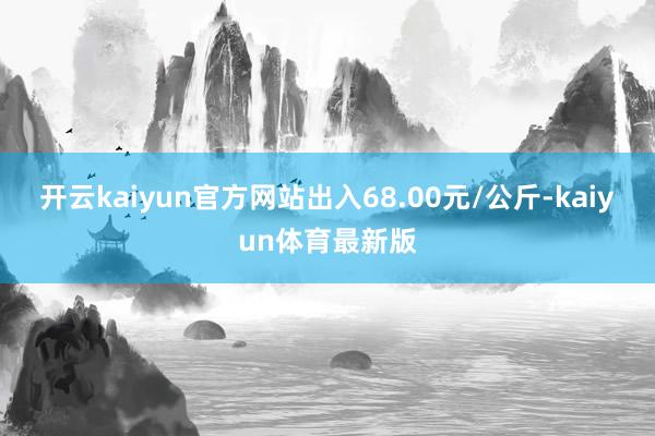 开云kaiyun官方网站出入68.00元/公斤-kaiyun体育最新版