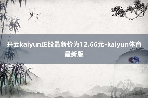 开云kaiyun正股最新价为12.66元-kaiyun体育最新版