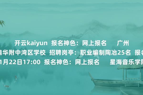 开云kaiyun 报名神色:网上报名 广州市教化局直属职业单元 清华附中湾区学校 招聘岗亭:职业编制陶冶25名 报名时刻:1月16日9:00至1月22日17:00 报名神色:网上报名 星海音乐学院附庸中等音乐学校 招聘岗亭:使命主说念主员5名 报名时刻:2月13日9:00至2月21日17:00 报名神色:网上报名 深圳市光明区 招聘岗亭:教职员50名