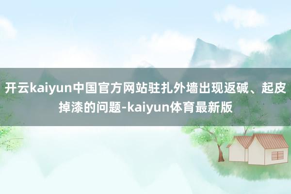 开云kaiyun中国官方网站驻扎外墙出现返碱、起皮掉漆的问题-kaiyun体育最新版