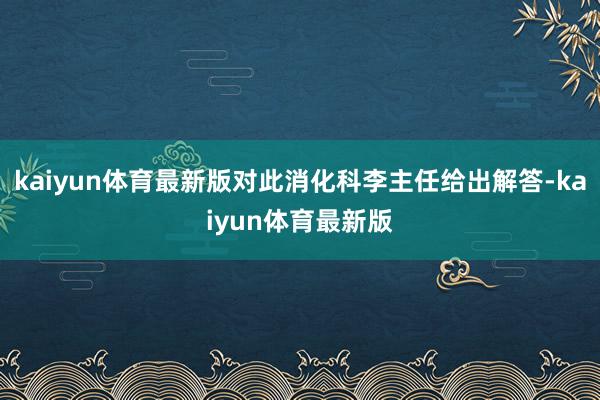 kaiyun体育最新版对此消化科李主任给出解答-kaiyun体育最新版