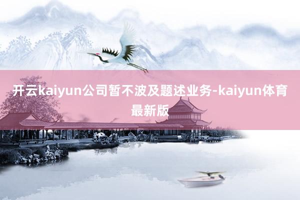 开云kaiyun公司暂不波及题述业务-kaiyun体育最新版