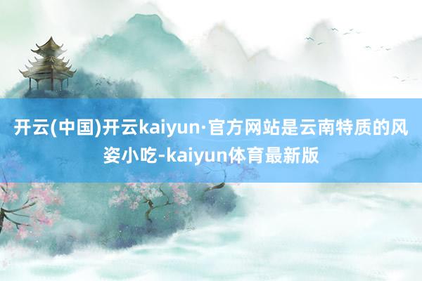 开云(中国)开云kaiyun·官方网站是云南特质的风姿小吃-kaiyun体育最新版