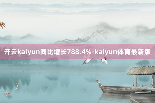 开云kaiyun同比增长788.4%-kaiyun体育最新版