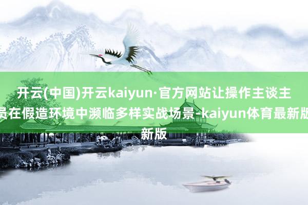开云(中国)开云kaiyun·官方网站让操作主谈主员在假造环境中濒临多样实战场景-kaiyun体育最新版