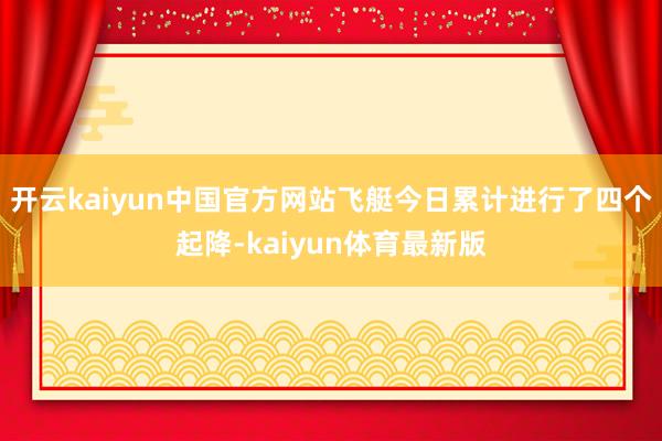 开云kaiyun中国官方网站飞艇今日累计进行了四个起降-kaiyun体育最新版