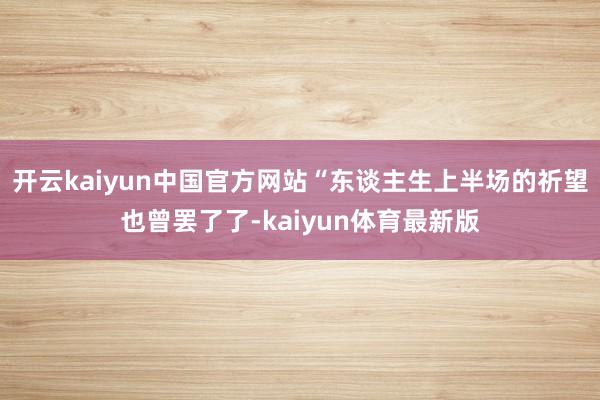 开云kaiyun中国官方网站“东谈主生上半场的祈望也曾罢了了-kaiyun体育最新版
