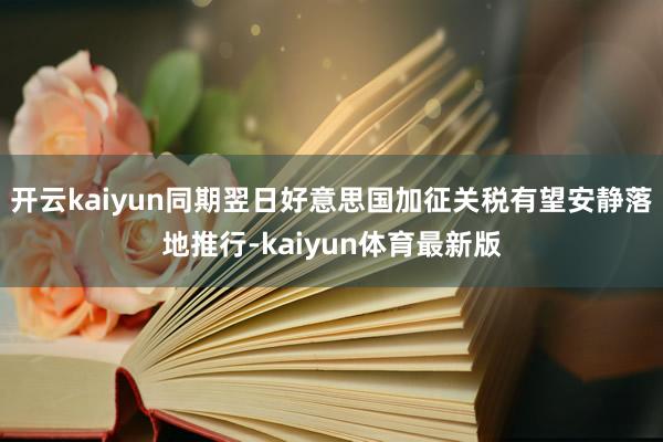 开云kaiyun同期翌日好意思国加征关税有望安静落地推行-kaiyun体育最新版