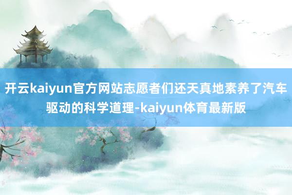 开云kaiyun官方网站志愿者们还天真地素养了汽车驱动的科学道理-kaiyun体育最新版