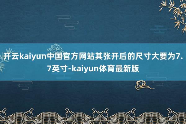 开云kaiyun中国官方网站其张开后的尺寸大要为7.7英寸-kaiyun体育最新版